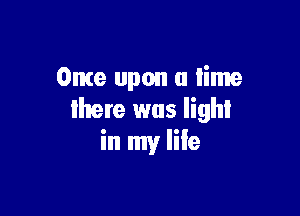 Once upon a time

Ihere was light
in my life