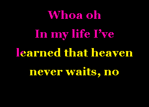 Whoa oh
In my life Pve
learned that heaven

never waits, no