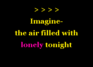) )
Imagine-
the air filled with

lonely tonight