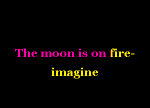 The moon is on fire-

imagine