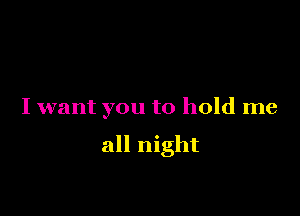 I want you to hold me

all night