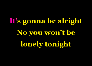 It's gonna be alright

No you won't be

lonely tonight