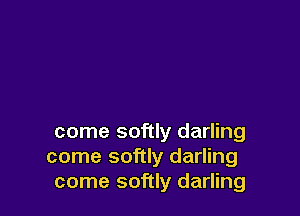 come softly darling
come softly darling
come softly darling