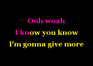 Ooh woah

I know you know

I'm gonna give more