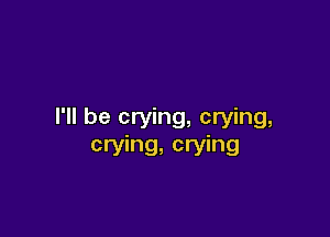 I'll be crying, crying,
crying, crying