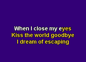 When I close my eyes

Kiss the world goodbye
I dream of escaping