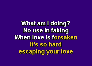What am I doing?
No use in faking

When love is forsaken
It's so hard
escaping your love