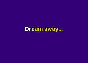 Dream away...