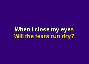When I close my eyes

Will the tears run dry?