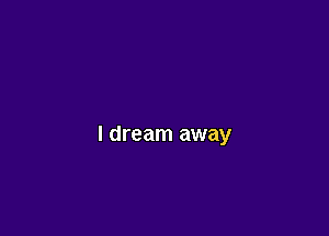 I dream away