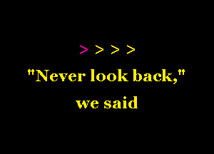 )))

Never look back,

we said