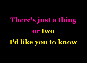 There'sjust a thing

or two

I'd like you to know