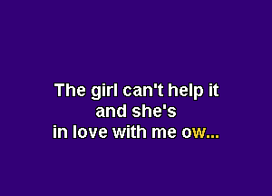 The girl can't help it

and she's
in love with me ow...