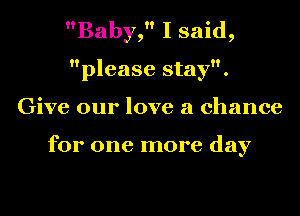 Baby, I said,
please stay.
Give our love a chance

for one more day