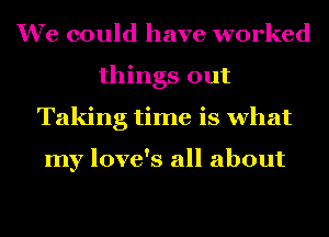 We could have worked
things out
Taking time is what

my love's all about