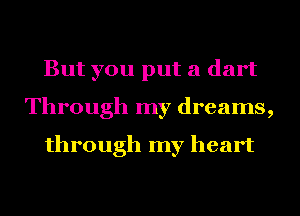 But you put a dart
Through my dreams,

through my heart