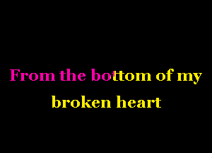 From the bottom of my

broken heart