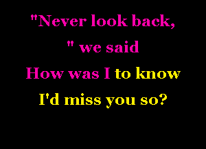 Never look back,
 we said

How was I to know

I'd miss you so?