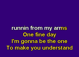 runnin from my arms

One fine day
I'm gonna be the one
To make you understand