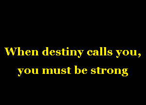When destiny calls you,

you must be strong
