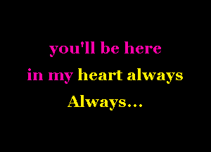 you'll be here

in my heart always

Always. . .
