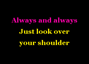 Always and always

Just look over

your shoulder