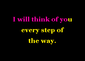 I will think of you

every step of

the way.