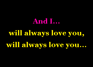 And I...

will always love you,

will always love you...