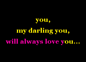 you,

my darling you,

will always love you...