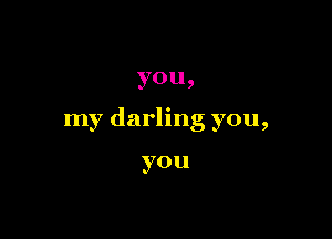 YOU,

my darling you,

you