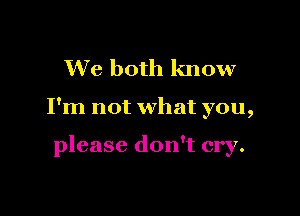 We both know

I'm not what you,

please don't cry.