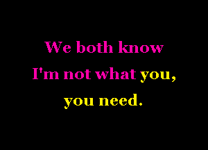 We both know

I'm not what you,

you need.