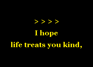 )))

I hope

life treats you kind,