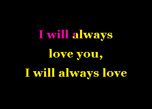 I will always

love you,

I will always love
