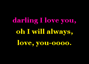 darling I love you,

oh I will always,

love, you-oooo.