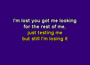 I'm lost you got me looking
for the rest of me,

just testing me
but still I'm losing it