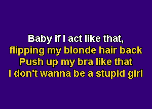 Baby ifl act like that,
nipping my blonde hair back
Push up my bra like that
I don't wanna be a stupid girl