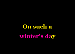 On such a

winter's day