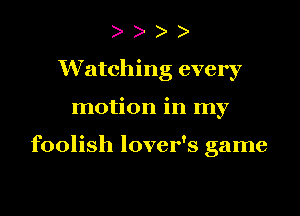 ) )
Watching every

motion in my

foolish lover's game