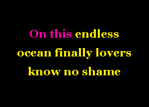 On this endless
ocean finally lovers

know no shame