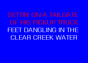 FEEF DANGLING IN THE
CLEAR CREEK WATER