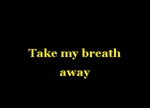 Take my breath

away
