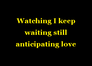 Watching I keep

waiting still

anticipating love