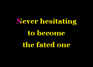 Never hesitating

to become

the fated one