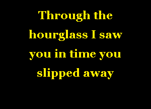 Through the
hourglass I saw

you in time you

slipped away
