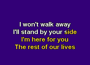 lwon't walk away
I'll stand by your side

I'm here for you
The rest of our lives
