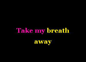 Take my breath

away