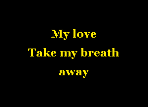 My love

Take my breath

away