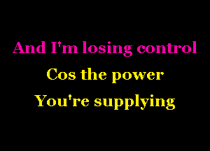 And I'm losing control
Cos the power

You're supplying