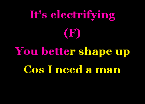 It's electrifying

(F)
You better shape up

Cos I need a man

g